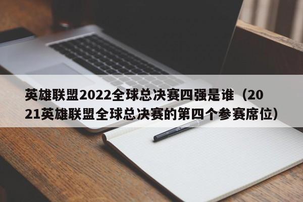 英雄联盟2022全球总决赛四强是谁（2021英雄联盟全球总决赛的第四个参赛席位）-第1张图片