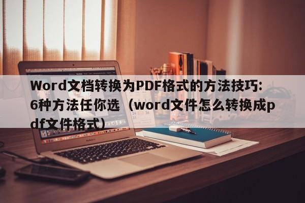 Word文档转换为PDF格式的方法技巧:6种方法任你选（word文件怎么转换成pdf文件格式）-第1张图片