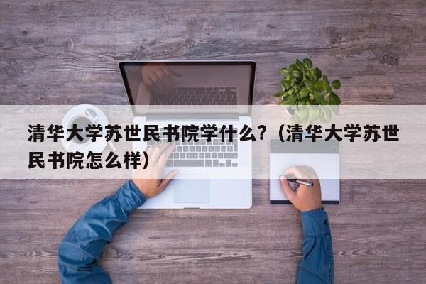 清华大学苏世民书院学什么?（清华大学苏世民书院怎么样）-第1张图片