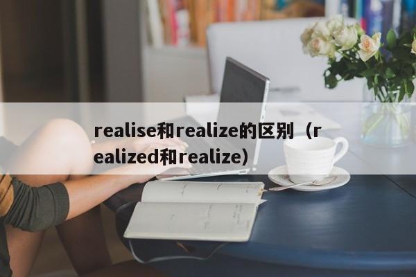 realise和realize的区别（realized和realize）-第1张图片