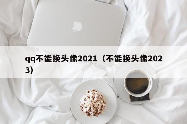 qq不能换头像2021（不能换头像2023）-第1张图片