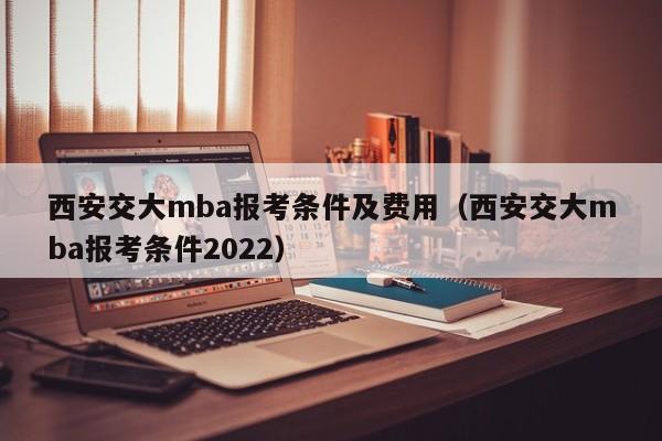 西安交大mba报考条件及费用（西安交大mba报考条件2022）-第1张图片