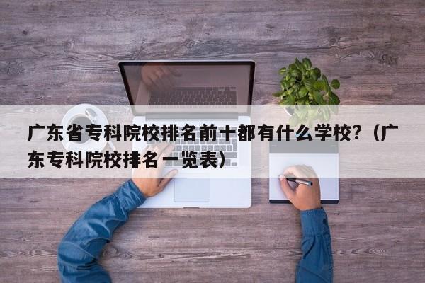 广东省专科院校排名前十都有什么学校?（广东专科院校排名一览表）-第1张图片