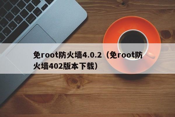 免root防火墙4.0.2（免root防火墙402版本下载）-第1张图片