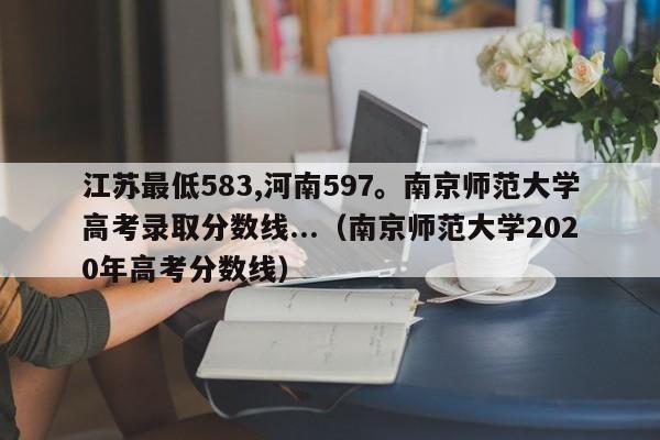 江苏最低583,河南597。南京师范大学高考录取分数线...（南京师范大学2020年高考分数线）-第1张图片