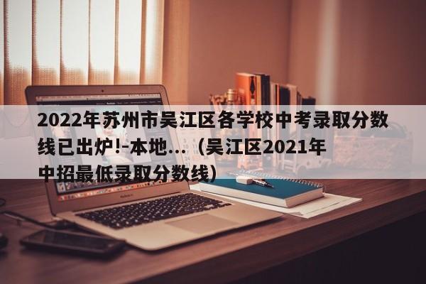 2022年苏州市吴江区各学校中考录取分数线已出炉!-本地...（吴江区2021年中招最低录取分数线）-第1张图片