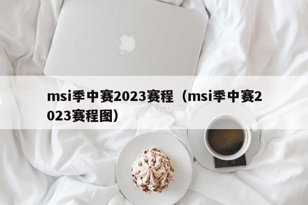 msi季中赛2023赛程（msi季中赛2023赛程图）-第1张图片