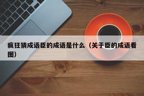 疯狂猜成语臣的成语是什么（关于臣的成语看图）-第1张图片