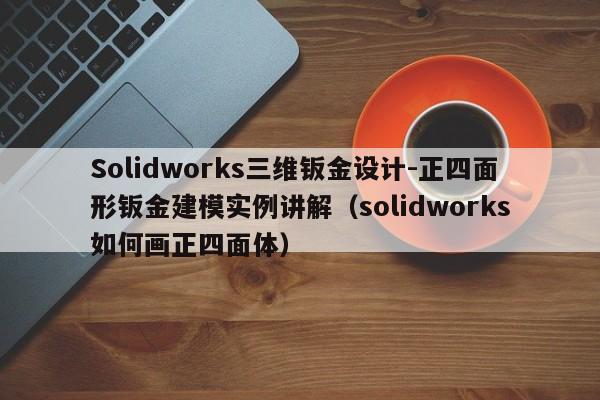 Solidworks三维钣金设计-正四面形钣金建模实例讲解（solidworks如何画正四面体）-第1张图片