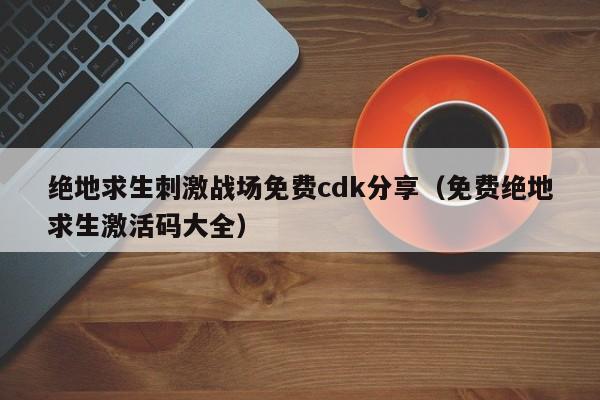 绝地求生刺激战场免费cdk分享（免费绝地求生激活码大全）-第1张图片