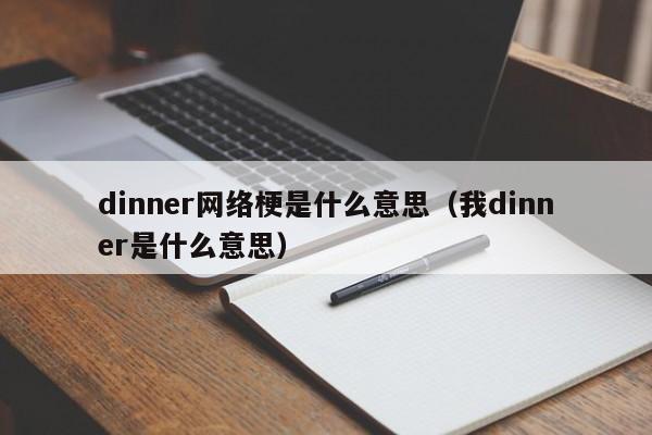 dinner网络梗是什么意思（我dinner是什么意思）-第1张图片