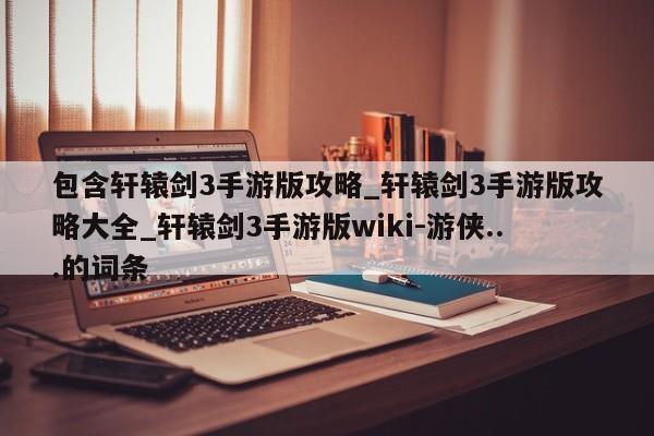 包含轩辕剑3手游版攻略_轩辕剑3手游版攻略大全_轩辕剑3手游版wiki-游侠...的词条-第1张图片