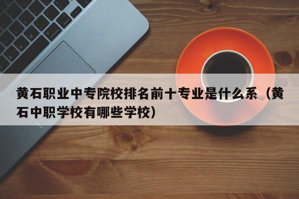 黄石职业中专院校排名前十专业是什么系（黄石中职学校有哪些学校）-第1张图片