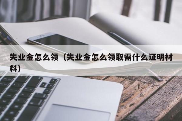 失业金怎么领（失业金怎么领取需什么证明材料）-第1张图片