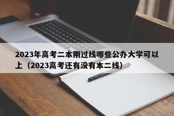 2023年高考二本刚过线哪些公办大学可以上（2023高考还有没有本二线）-第1张图片