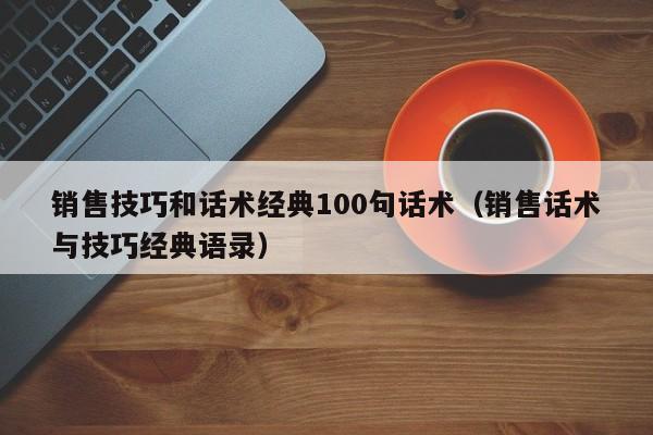 销售技巧和话术经典100句话术（销售话术与技巧经典语录）-第1张图片