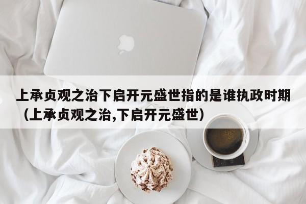 上承贞观之治下启开元盛世指的是谁执政时期（上承贞观之治,下启开元盛世）-第1张图片