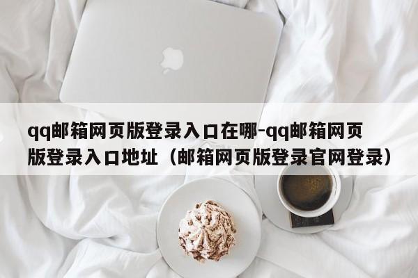 qq邮箱网页版登录入口在哪-qq邮箱网页版登录入口地址（邮箱网页版登录官网登录）-第1张图片