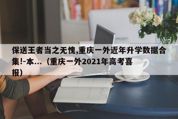 保送王者当之无愧,重庆一外近年升学数据合集!-本...（重庆一外2021年高考喜报）-第1张图片