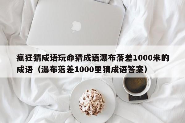 疯狂猜成语玩命猜成语瀑布落差1000米的成语（瀑布落差1000里猜成语答案）-第1张图片