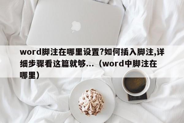 word脚注在哪里设置?如何插入脚注,详细步骤看这篇就够...（word中脚注在哪里）-第1张图片