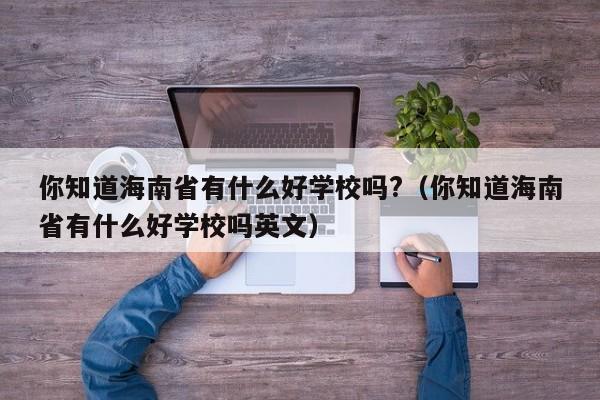 你知道海南省有什么好学校吗?（你知道海南省有什么好学校吗英文）-第1张图片