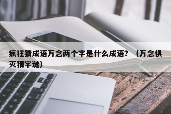 疯狂猜成语万念两个字是什么成语？（万念俱灭猜字谜）-第1张图片