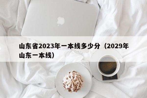 山东省2023年一本线多少分（2029年山东一本线）-第1张图片