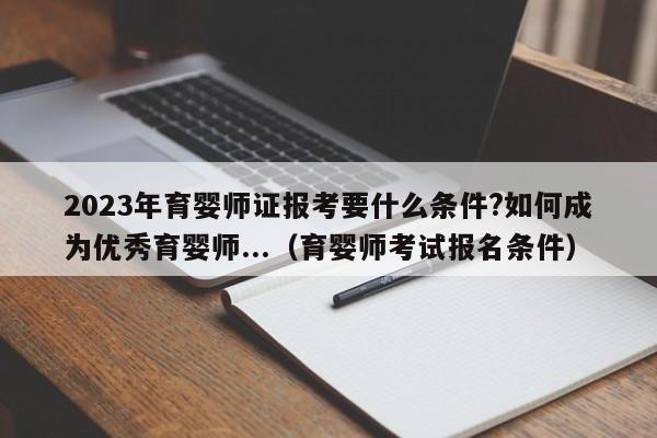 2023年育婴师证报考要什么条件?如何成为优秀育婴师...（育婴师考试报名条件）-第1张图片