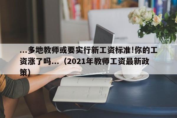 ...多地教师或要实行新工资标准!你的工资涨了吗...（2021年教师工资最新政策）-第1张图片