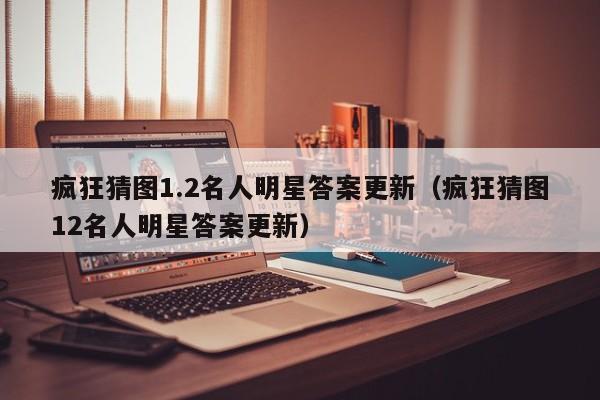 疯狂猜图1.2名人明星答案更新（疯狂猜图12名人明星答案更新）-第1张图片