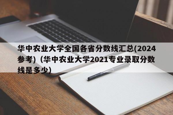 华中农业大学全国各省分数线汇总(2024参考)（华中农业大学2021专业录取分数线是多少）-第1张图片