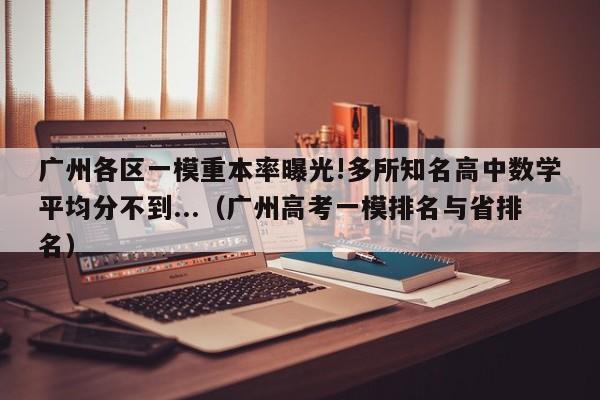 广州各区一模重本率曝光!多所知名高中数学平均分不到...（广州高考一模排名与省排名）-第1张图片