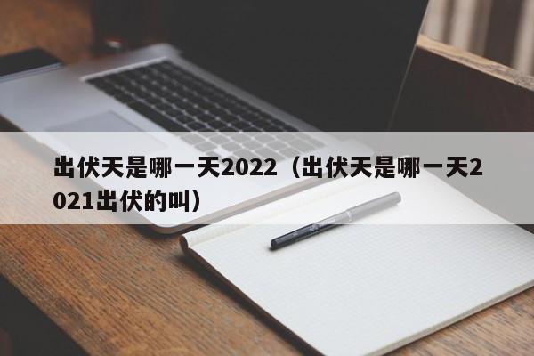 出伏天是哪一天2022（出伏天是哪一天2021出伏的叫）-第1张图片