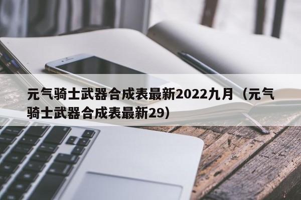 元气骑士武器合成表最新2022九月（元气骑士武器合成表最新29）-第1张图片