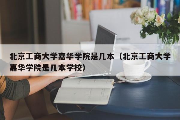 北京工商大学嘉华学院是几本（北京工商大学嘉华学院是几本学校）-第1张图片