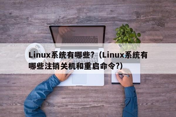 Linux系统有哪些?（Linux系统有哪些注销关机和重启命令?）-第1张图片