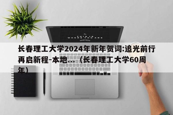 长春理工大学2024年新年贺词:追光前行再启新程-本地...（长春理工大学60周年）-第1张图片