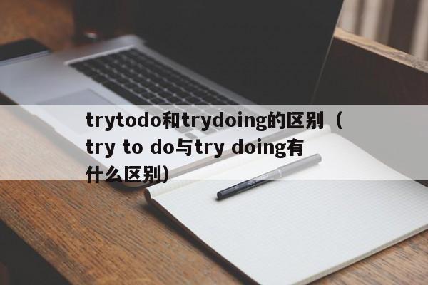 trytodo和trydoing的区别（try to do与try doing有什么区别）-第1张图片