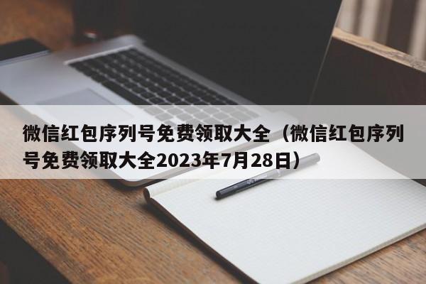 微信红包序列号免费领取大全（微信红包序列号免费领取大全2023年7月28日）-第1张图片