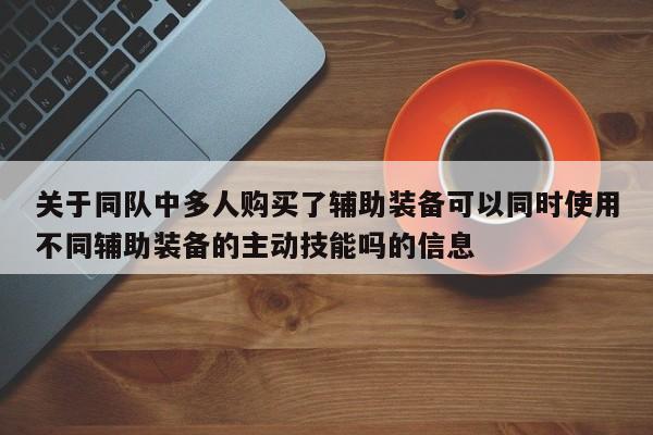 关于同队中多人购买了辅助装备可以同时使用不同辅助装备的主动技能吗的信息-第1张图片