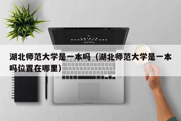 湖北师范大学是一本吗（湖北师范大学是一本吗位置在哪里）-第1张图片