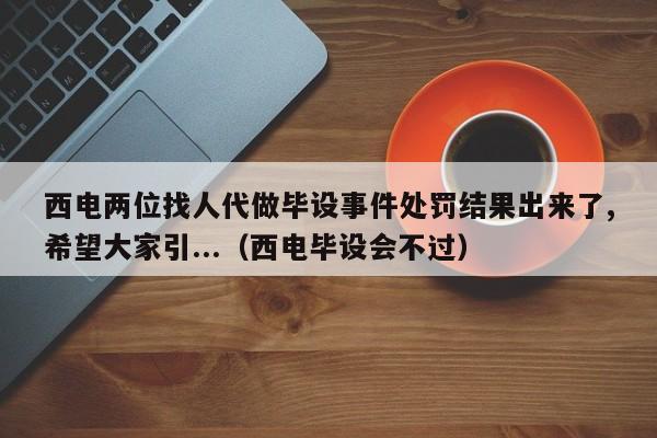 西电两位找人代做毕设事件处罚结果出来了,希望大家引...（西电毕设会不过）-第1张图片