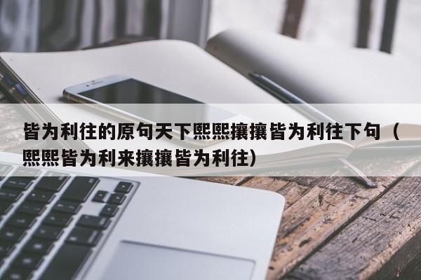 皆为利往的原句天下熙熙攘攘皆为利往下句（熙熙皆为利来攘攘皆为利往）-第1张图片