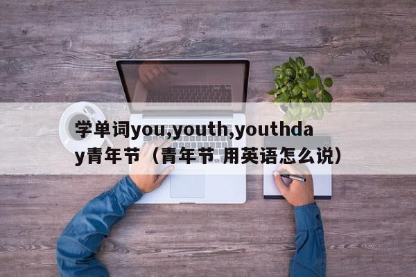 学单词you,youth,youthday青年节（青年节 用英语怎么说）-第1张图片