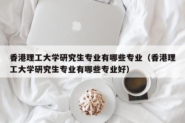 香港理工大学研究生专业有哪些专业（香港理工大学研究生专业有哪些专业好）-第1张图片