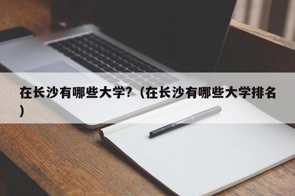 在长沙有哪些大学?（在长沙有哪些大学排名）-第1张图片