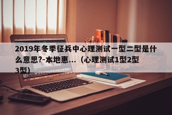 2019年冬季征兵中心理测试一型二型是什么意思?-本地惠...（心理测试1型2型3型）-第1张图片