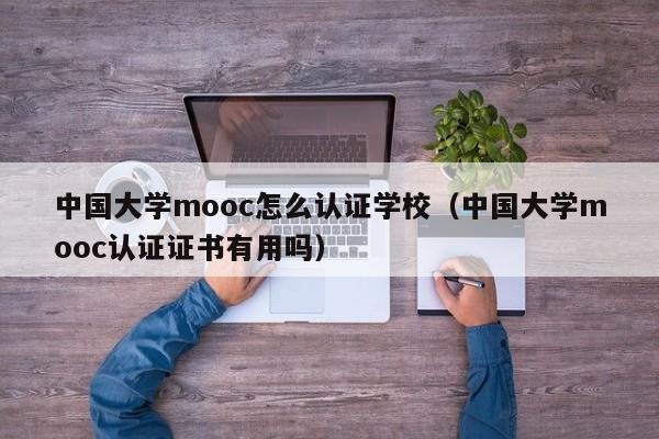 中国大学mooc怎么认证学校（中国大学mooc认证证书有用吗）-第1张图片