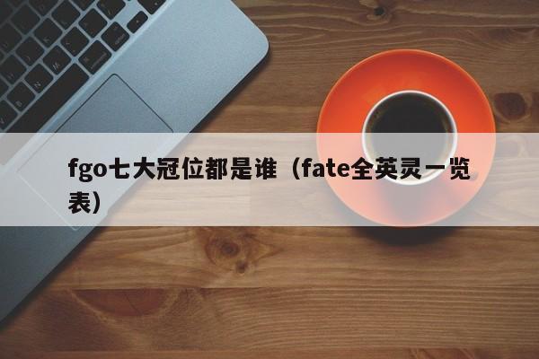 fgo七大冠位都是谁（fate全英灵一览表）-第1张图片